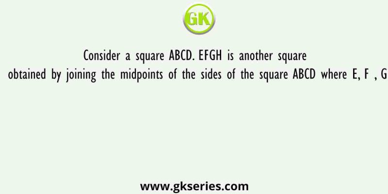 Consider a square ABCD. EFGH is another square obtained by joining the midpoints of the sides of the square ABCD where E, F , G