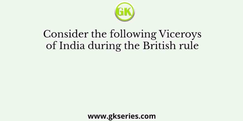 Consider the following Viceroys of India during the British rule