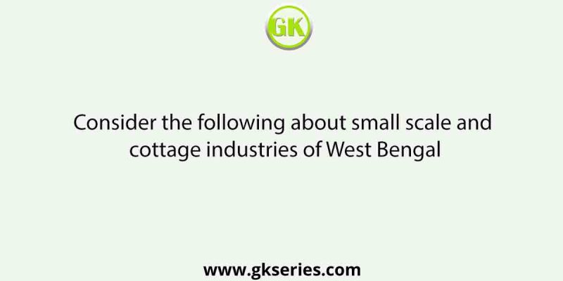 Consider the following about small scale and cottage industries of West Bengal