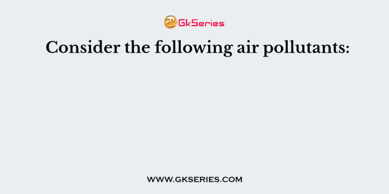 Consider the following air pollutants: