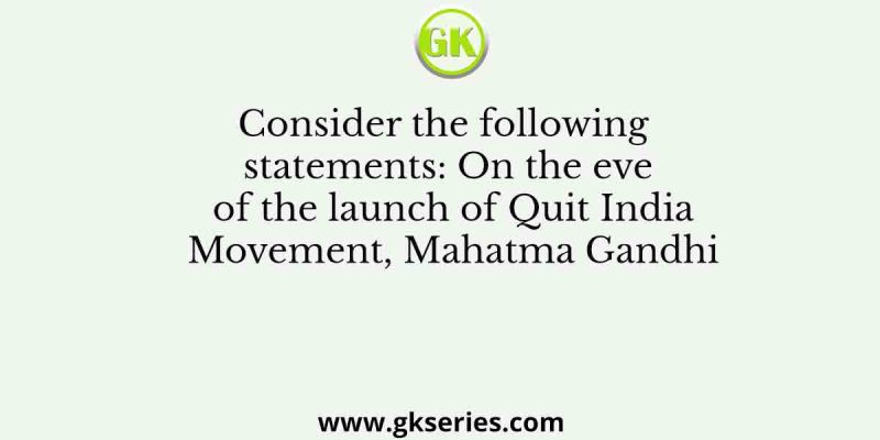 Consider the following statements: On the eve of the launch of Quit India Movement, Mahatma Gandhi