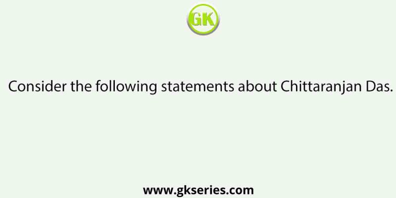 Consider the following statements about Chittaranjan Das.