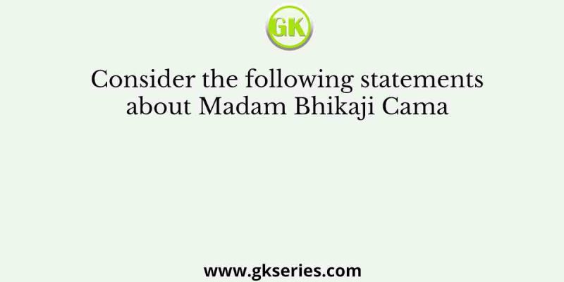 Consider the following statements about Madam Bhikaji Cama