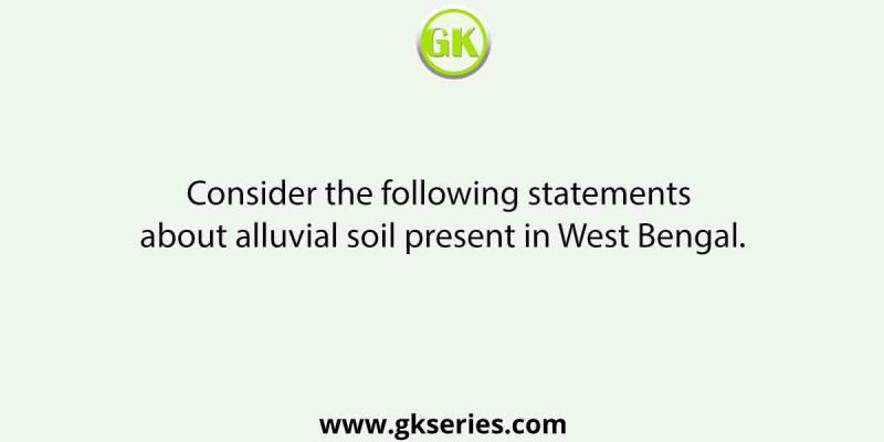 Consider the following statements about alluvial soil present in West Bengal.