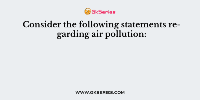 Consider the following statements regarding air pollution: