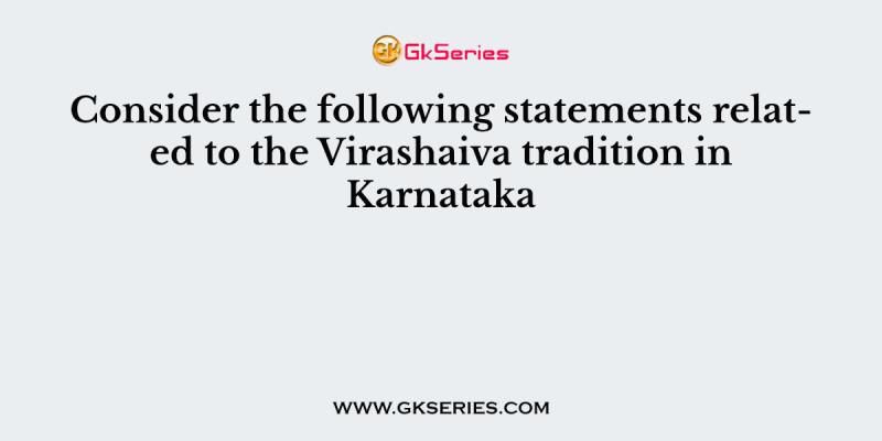 Consider the following statements related to the Virashaiva tradition in Karnataka
