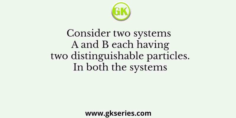 Consider two systems A and B each having two distinguishable particles. In both the systems