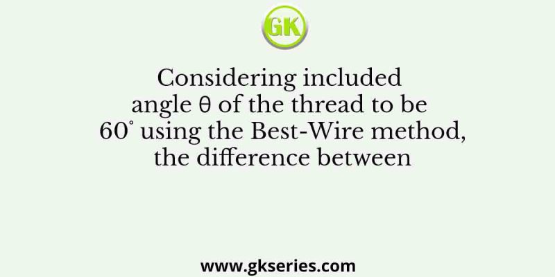 Considering included angle θ of the thread to be 60˚ using the Best-Wire method, the difference between