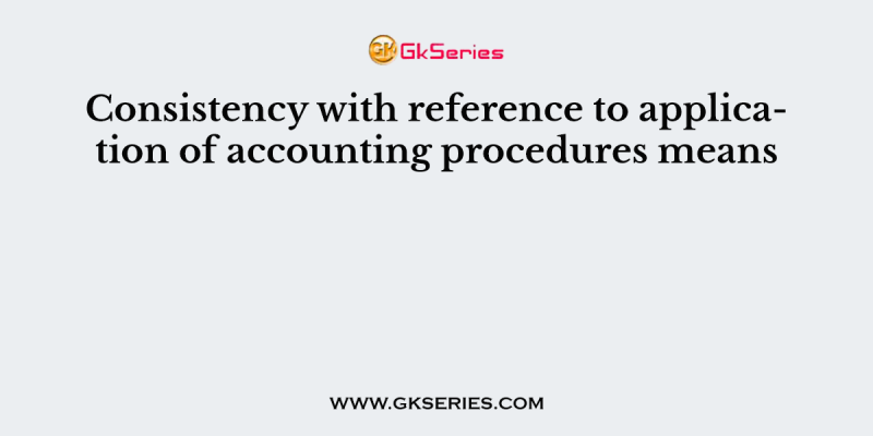 Consistency with reference to application of accounting procedures means