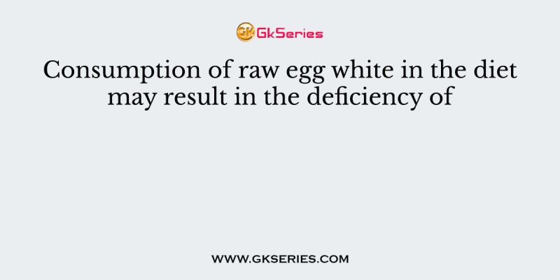 Consumption of raw egg white in the diet may result in the deficiency of