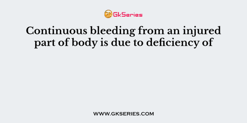 Continuous bleeding from an injured part of body is due to deficiency of