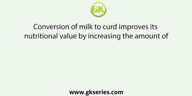 Conversion of milk to curd improves its nutritional value by increasing the amount of