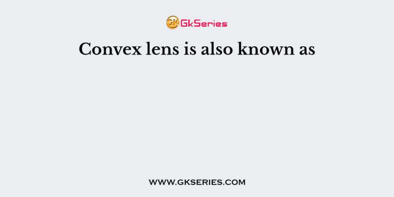 Convex lens is also known as