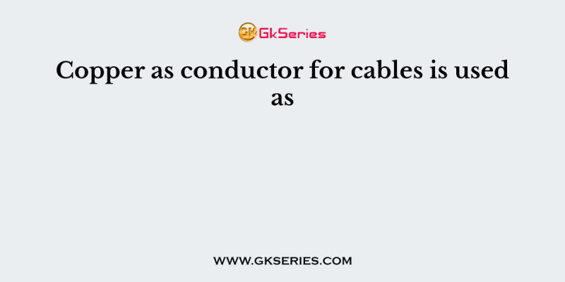 Copper as conductor for cables is used as