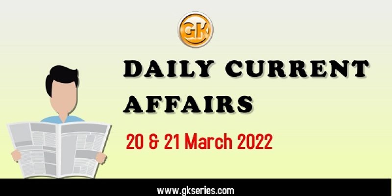 Daily Current Affairs – 20 & 21 March 2022
