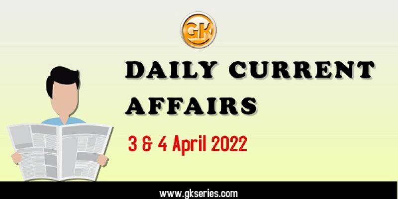 Daily Current Affairs – 3 & 4 April 2022