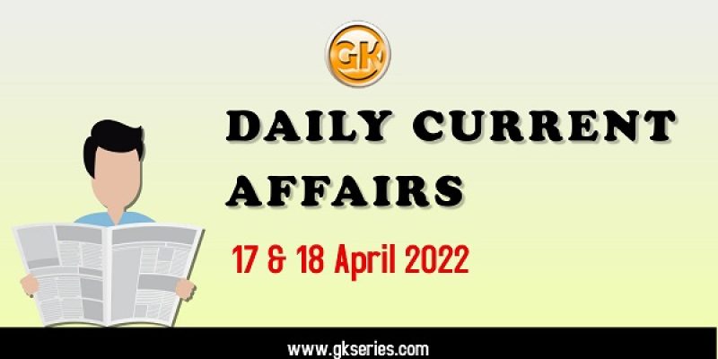 Daily Current Affairs – 17 & 18 April 2022