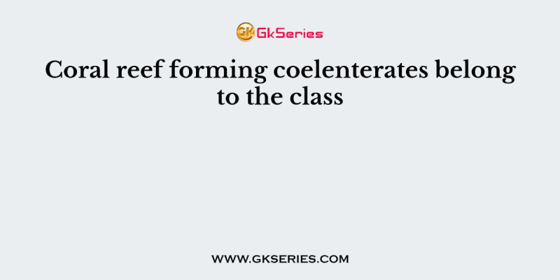 Coral reef forming coelenterates belong to the class