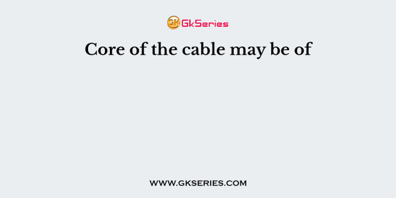 Core of the cable may be of