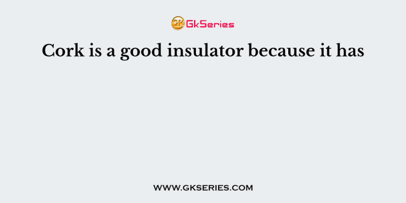 Cork is a good insulator because it has