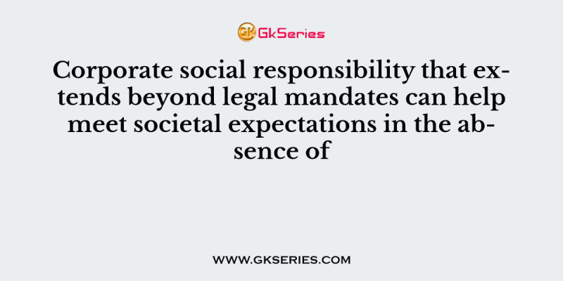Corporate social responsibility that extends beyond legal mandates can help meet societal expectations in the absence of