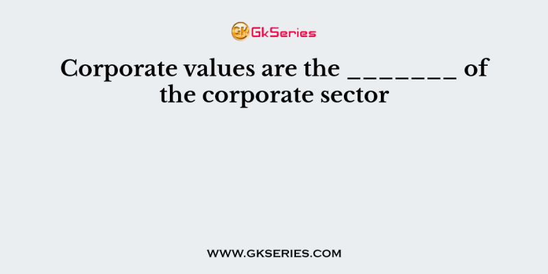 Corporate values are the _______ of the corporate sector