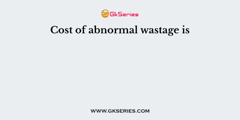 Cost of abnormal wastage is