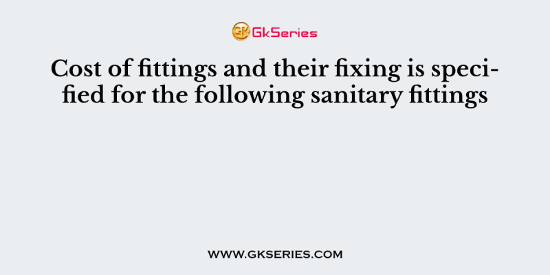 Cost of fittings and their fixing is specified for the following sanitary fittings