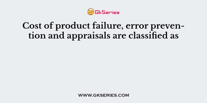 Cost of product failure, error prevention and appraisals are classified as