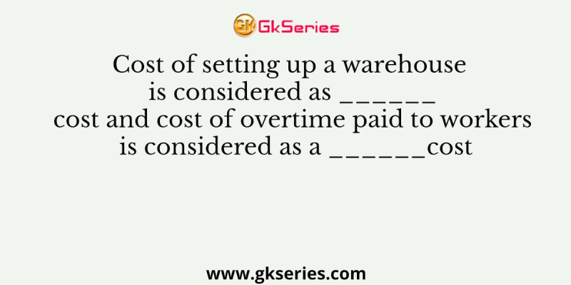 Cost of setting up a warehouse is considered as ______cost and cost of overtime paid to workers is considered as a ______cost