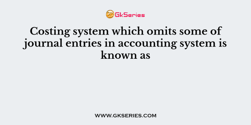 Costing system which omits some of journal entries in accounting system is known as