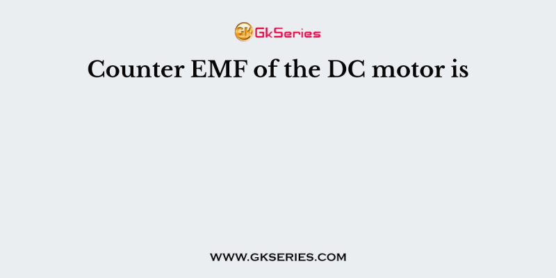Counter EMF of the DC motor is