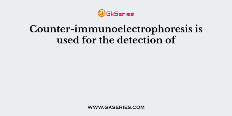 Counter-immunoelectrophoresis is used for the detection of