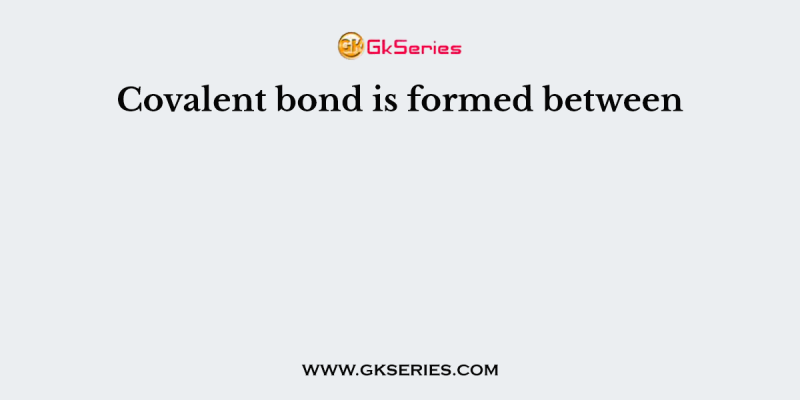 Covalent bond is formed between