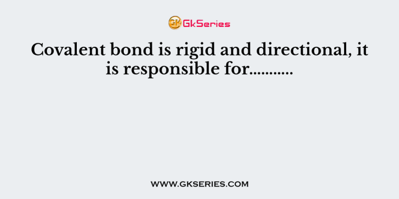 Covalent bond is rigid and directional, it is responsible for………..
