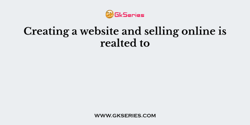 Creating a website and selling online is realted to