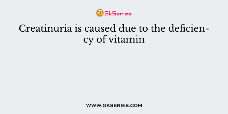 Creatinuria is caused due to the deficiency of vitamin