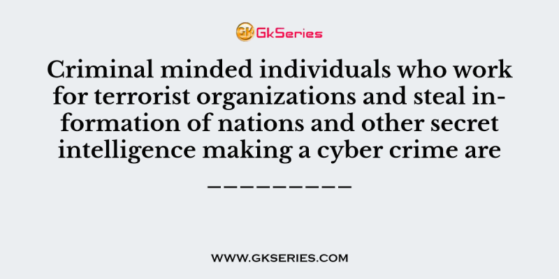 Criminal minded individuals who work for terrorist organizations and steal information of nations and other secret intelligence making a cyber crime are _________