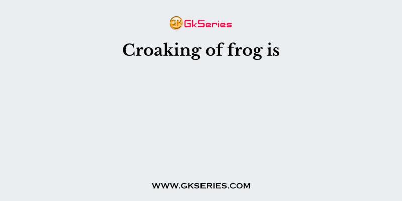 Croaking of frog is
