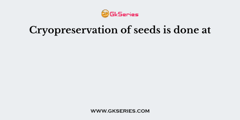 Cryopreservation of seeds is done at