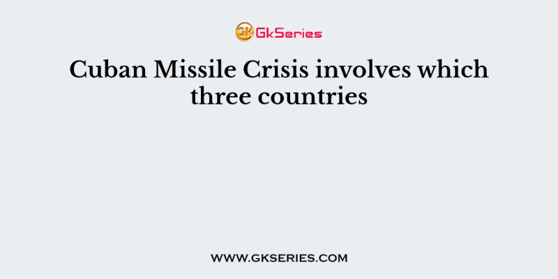 Cuban Missile Crisis involves which three countries