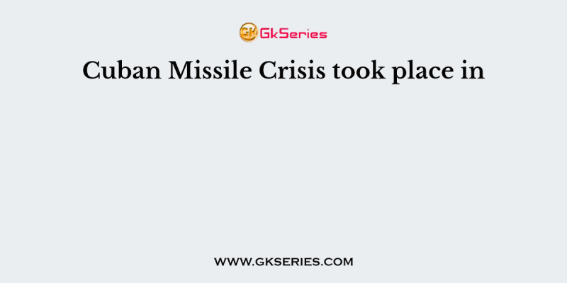 Cuban Missile Crisis took place in