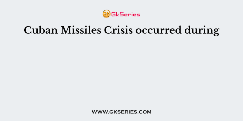 Cuban Missiles Crisis occurred during