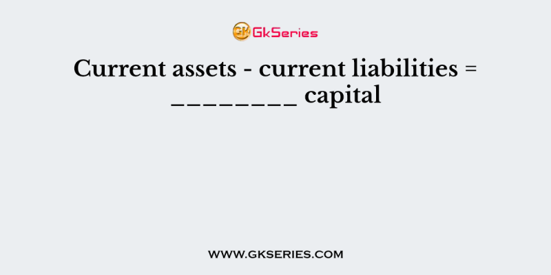 Current assets – current liabilities = ________ capital