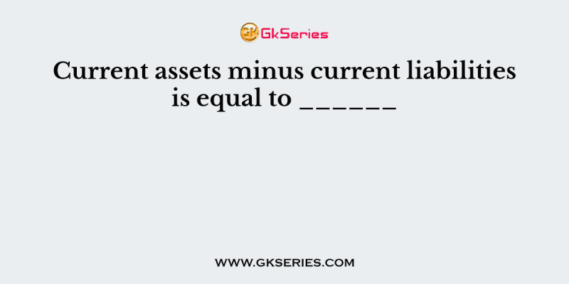 Current assets minus current liabilities is equal to ______