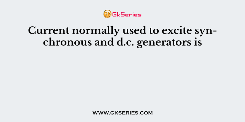 Current normally used to excite synchronous and d.c. generators is
