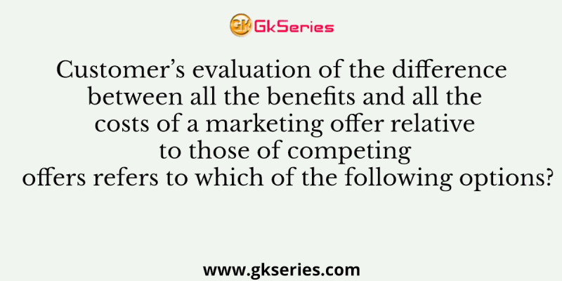 Customer’s evaluation of the difference between all the benefits and all the costs of a marketing offer relative to those of competing offers refers to which of the following options?