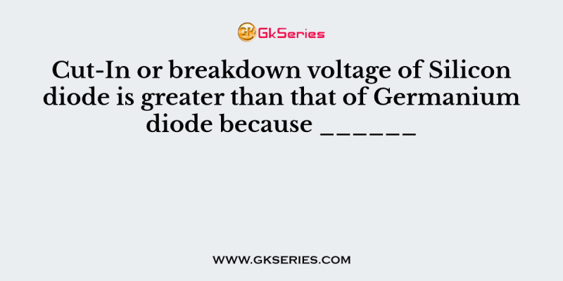 Cut-In or breakdown voltage of Silicon diode is greater than that of Germanium diode because ______