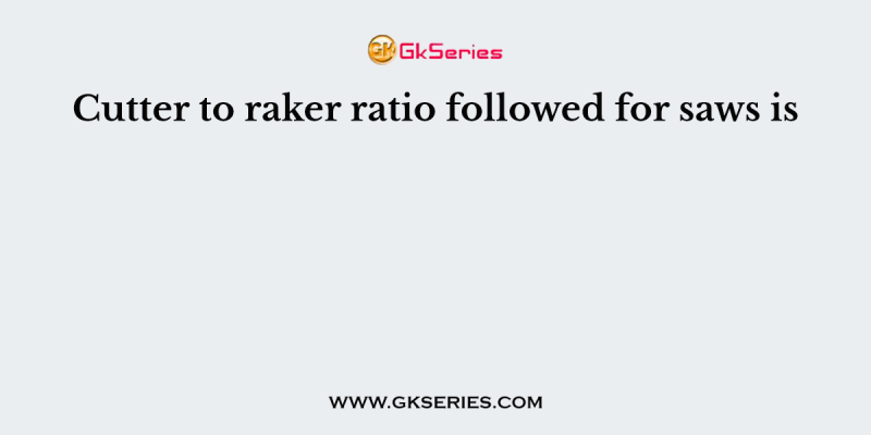 Cutter to raker ratio followed for saws is