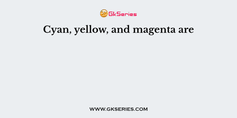 Cyan, yellow, and magenta are
